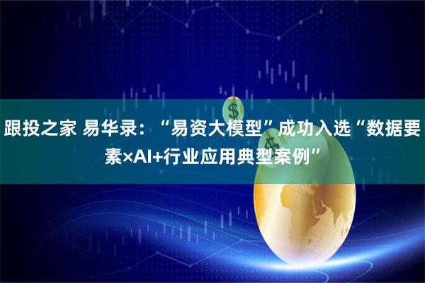 跟投之家 易华录：“易资大模型”成功入选“数据要素×AI+行业应用典型案例”