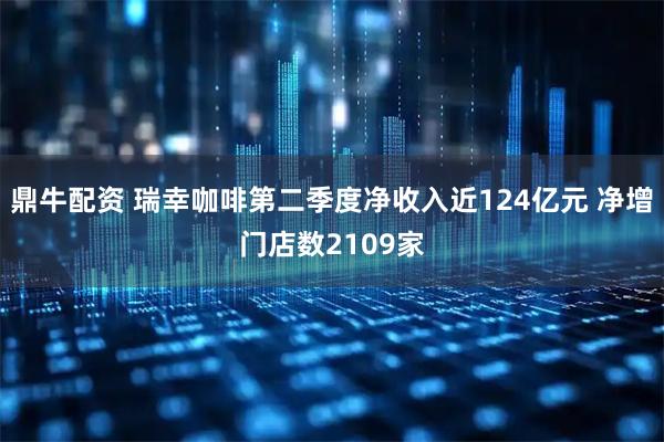 鼎牛配资 瑞幸咖啡第二季度净收入近124亿元 净增门店数2109家