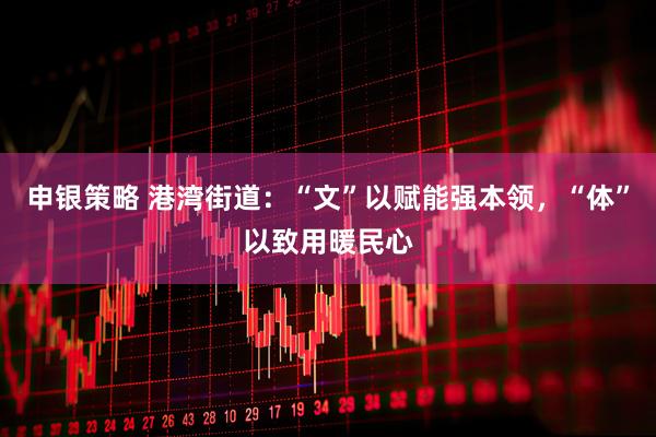 申银策略 港湾街道：“文”以赋能强本领，“体”以致用暖民心