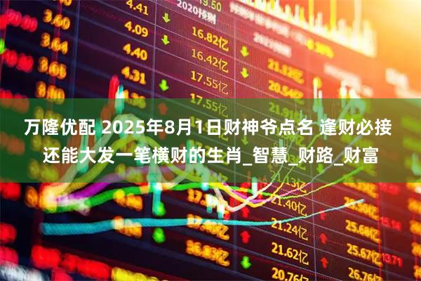 万隆优配 2025年8月1日财神爷点名 逢财必接 还能大发一笔横财的生肖_智慧_财路_财富
