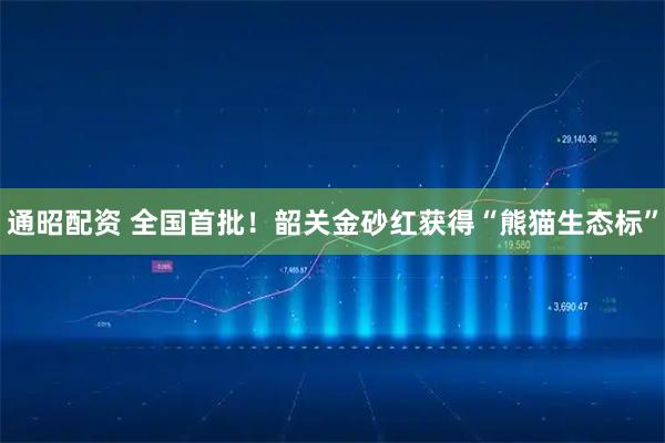 通昭配资 全国首批！韶关金砂红获得“熊猫生态标”