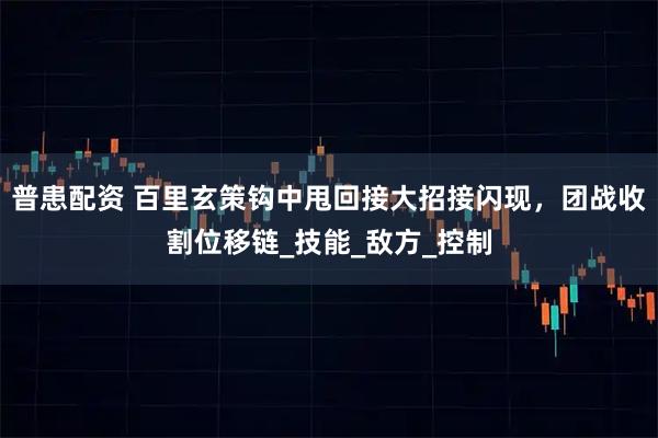 普患配资 百里玄策钩中甩回接大招接闪现，团战收割位移链_技能_敌方_控制