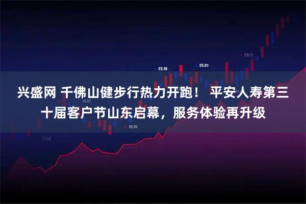 兴盛网 千佛山健步行热力开跑！ 平安人寿第三十届客户节山东启幕，服务体验再升级